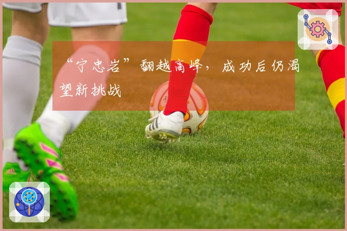 “宁忠岩”翻越高峰，成功后仍渴望新挑战