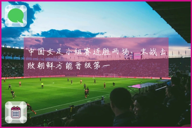 中国女足小组赛连胜两场，末战击败朝鲜方能晋级第一