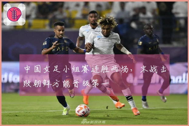 中国女足小组赛连胜两场，末战击败朝鲜方能晋级第一