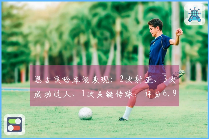 恩古莫哈本场表现：2次射正、3次成功过人、1次关键传球，评分6.9
