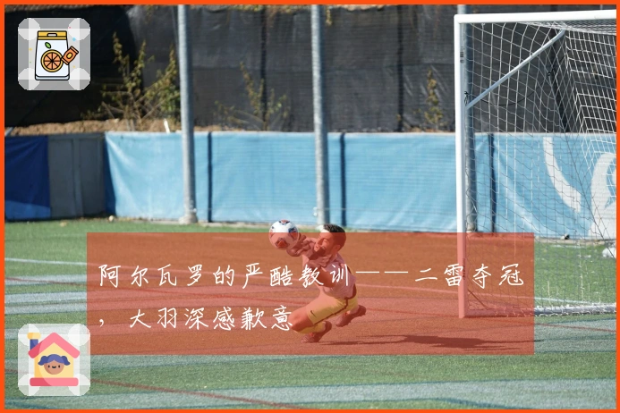 阿尔瓦罗的严酷教训——二雷夺冠，大羽深感歉意