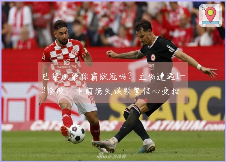 巴黎还能称霸欧冠吗？主场遭遇1-3惨败，中前场失误频繁信心受挫