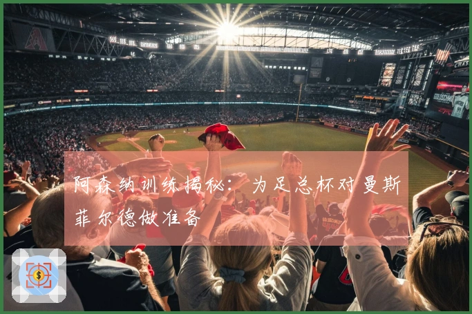 阿森纳训练揭秘：为足总杯对曼斯菲尔德做准备