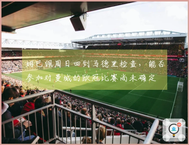 姆巴佩周日回到马德里检查，能否参加对曼城的欧冠比赛尚未确定