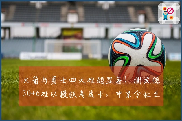 火箭与勇士四大难题显著！谢泼德30+6难以援救乌度卡，申京令杜兰特受困
