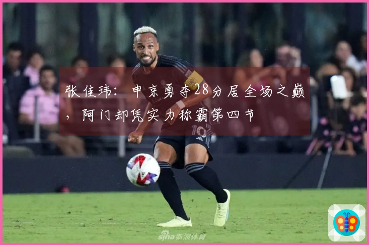 张佳玮：申京勇夺28分居全场之巅，阿门却凭实力称霸第四节