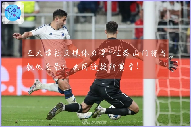 王大雷社交媒体分享4位泰山门将与教练合影：共同迎接新赛季！