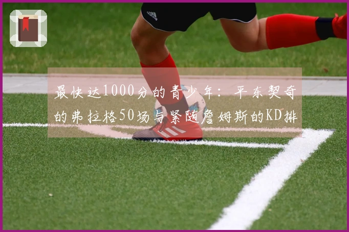 最快达1000分的青少年：平东契奇的弗拉格50场与紧随詹姆斯的KD排名第四