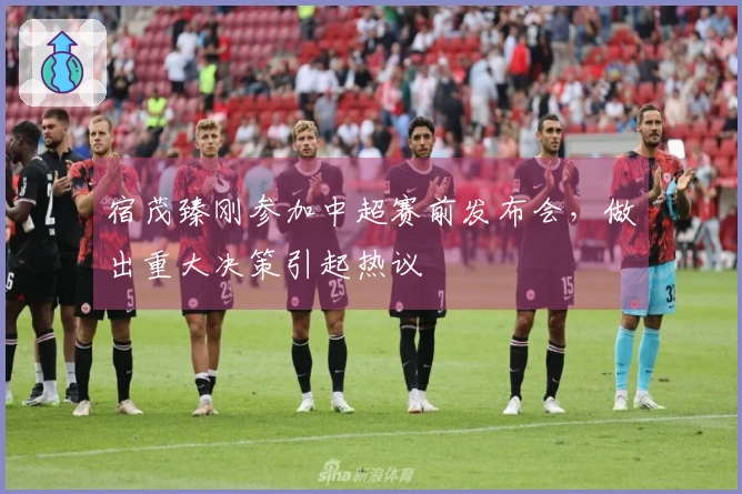 宿茂臻刚参加中超赛前发布会，做出重大决策引起热议