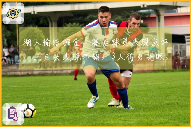 湖人输给掘金，赛后球员表现点评，三巨头表现不错，3人得分亮眼，2人失常