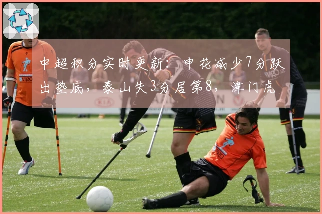 中超积分实时更新：申花减少7分跃出垫底，泰山失3分居第8，津门虎落后9分位居最后