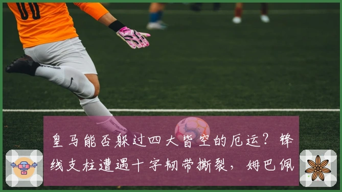 皇马能否躲过四大皆空的厄运？锋线支柱遭遇十字韧带撕裂，姆巴佩恐难续季。