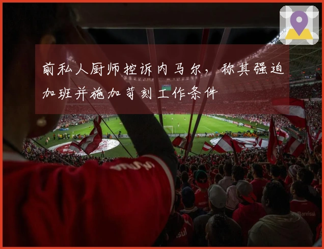 前私人厨师控诉内马尔,称其强迫加班并施加苛刻工作条件