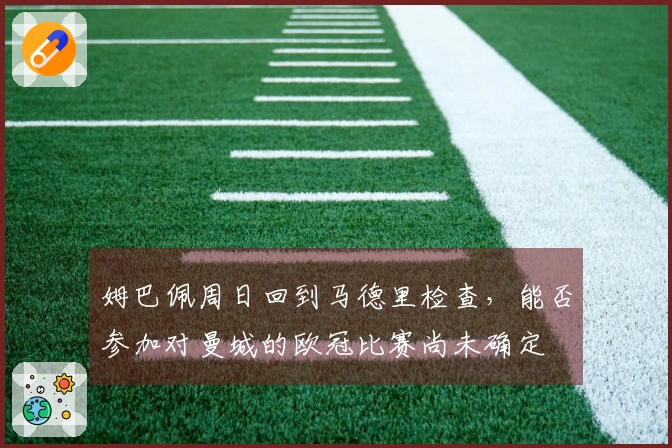 姆巴佩周日回到马德里检查，能否参加对曼城的欧冠比赛尚未确定