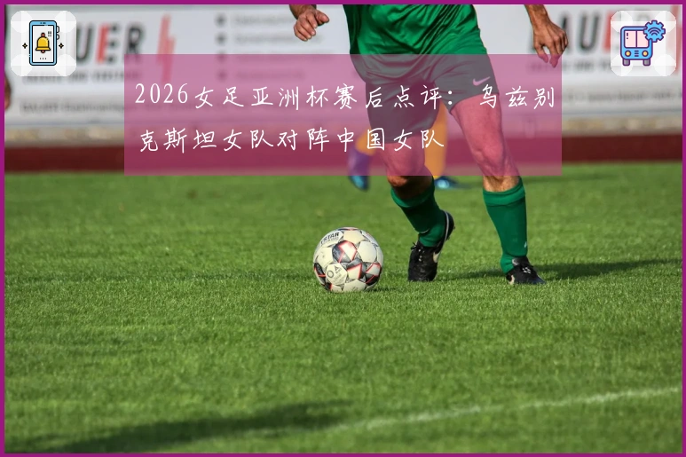 2026女足亚洲杯赛后点评：乌兹别克斯坦女队对阵中国女队