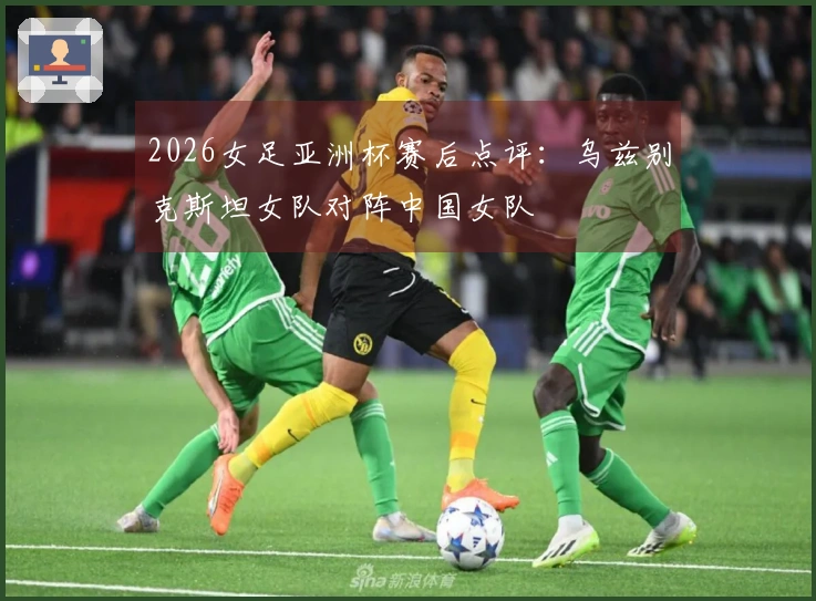 2026女足亚洲杯赛后点评：乌兹别克斯坦女队对阵中国女队