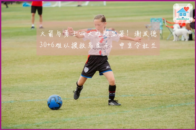 火箭与勇士四大难题显著！谢泼德30+6难以援救乌度卡，申京令杜兰特受困