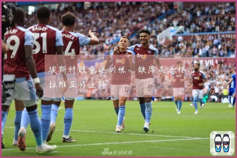 埃斯特旺重返训练,缺席足总杯,拉维亚将上阵