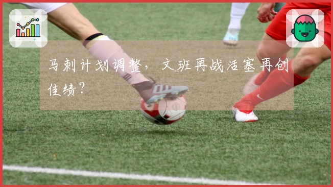 马刺计划调整，文班再战活塞再创佳绩？